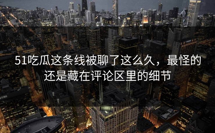 详细阅读:51吃瓜这条线被聊了这么久,最怪的还是藏在评论区里的细节 51吃瓜这条线被聊了这么久,最怪的还是藏在评论区里的细节