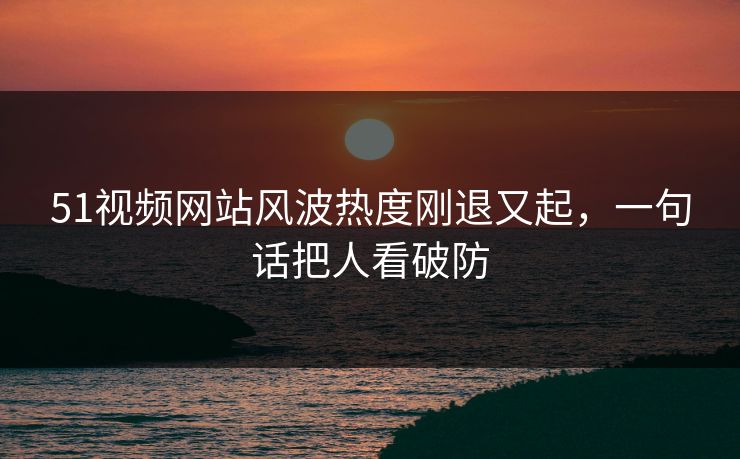 详细阅读:51视频网站风波热度刚退又起,一句话把人看破防 51视频网站风波热度刚退又起,一句话把人看破防