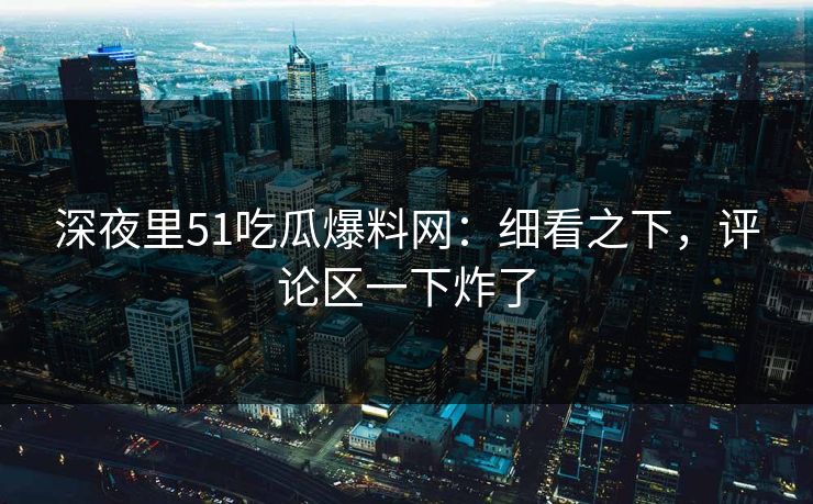 深夜里51吃瓜爆料网:细看之下,评论区一下炸了