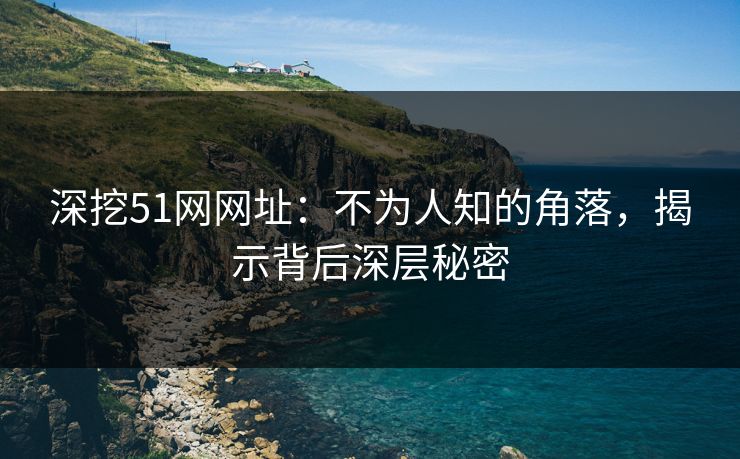 详细阅读:深挖51网网址:不为人知的角落,揭示背后深层秘密 深挖51网网址:不为人知的角落,揭示背后深层秘密