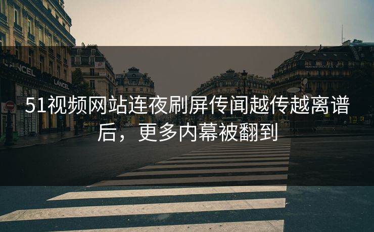 详细阅读:51视频网站连夜刷屏传闻越传越离谱后,更多内幕被翻到 51视频网站连夜刷屏传闻越传越离谱后,更多内幕被翻到