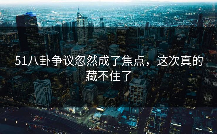 详细阅读:51八卦争议忽然成了焦点,这次真的藏不住了 51八卦争议忽然成了焦点,这次真的藏不住了